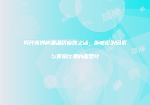 揭开凯狮啤酒酒精度数之谜：醉感影响因素与适量饮酒的重要性
