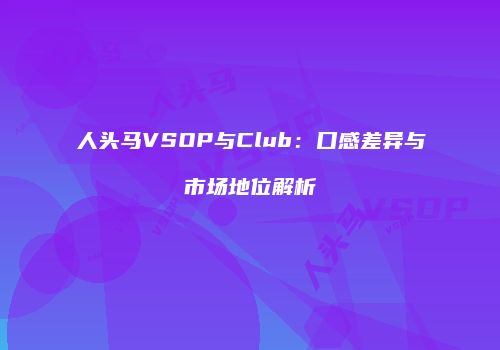 人头马VSOP与Club：口感差异与市场地位解析