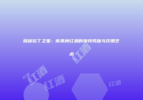 探秘拉丁之星：南美洲红酒的独特风味与饮用艺术