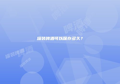 罐装啤酒可以保存多久？