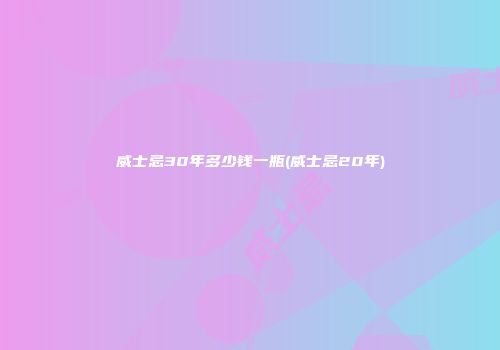 威士忌30年多少钱一瓶(威士忌20年)