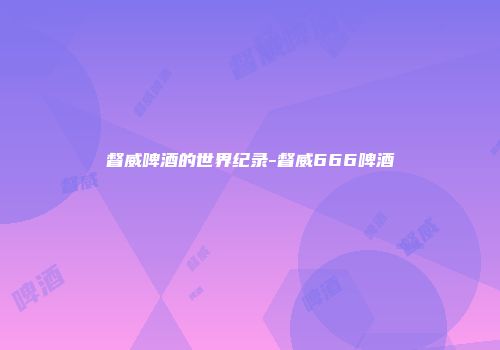 督威啤酒的世界纪录-督威666啤酒