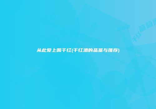 从此爱上喝干红(干红酒的品鉴与推荐)