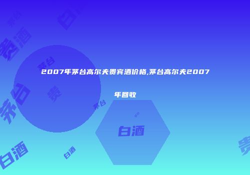 2007年茅台高尔夫贵宾酒价格,茅台高尔夫2007年回收
