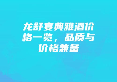 龙舒宴典雅酒价格一览，品质与价格兼备