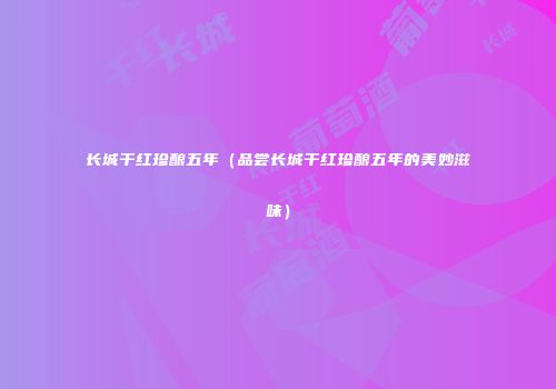 长城干红珍酿五年（品尝长城干红珍酿五年的美妙滋味）