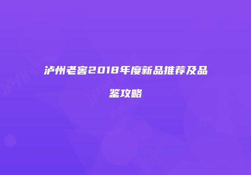泸州老窖2018年度新品推荐及品鉴攻略