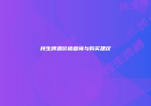 纯生啤酒价格查询与购买建议