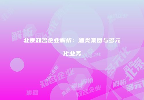 北京知名企业解析：酒类集团与多元化业务