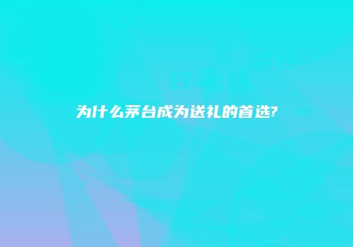 为什么茅台成为送礼的首选?