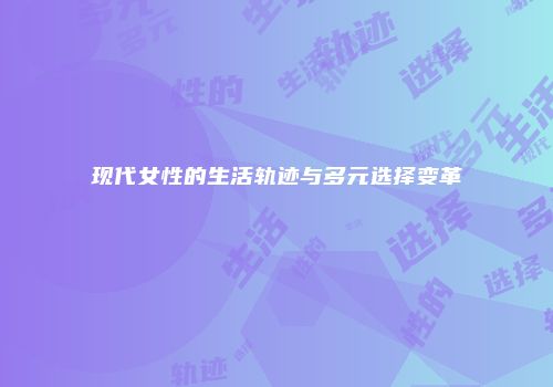 现代女性的生活轨迹与多元选择变革