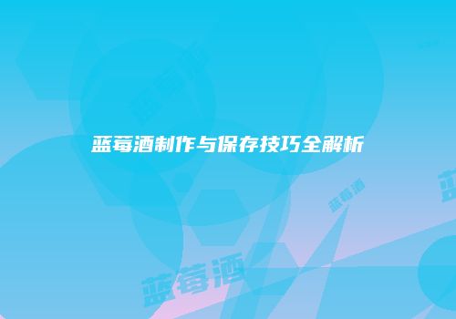 蓝莓酒制作与保存技巧全解析