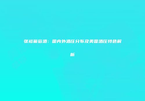张裕葡萄酒：国内外酒庄分布及美国酒庄特色解析