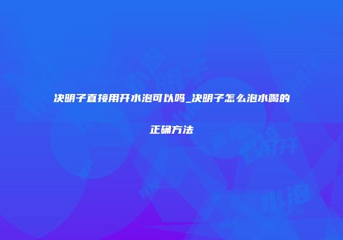 决明子直接用开水泡可以吗_决明子怎么泡水喝的正确方法