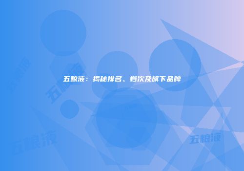 五粮液：揭秘排名、档次及旗下品牌