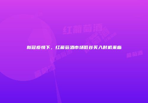 新冠疫情下，红葡萄酒市场低谷买入时机来临