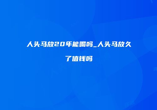 人头马放20年能喝吗_人头马放久了值钱吗