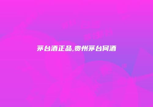 茅台酒正品,贵州茅台何酒