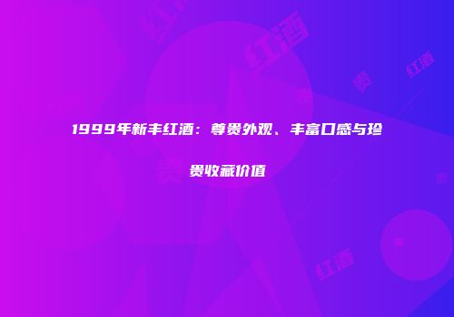 1999年新丰红酒：尊贵外观、丰富口感与珍贵收藏价值