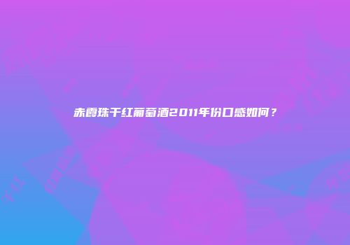 赤霞珠干红葡萄酒2011年份口感如何？