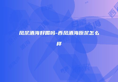 凤浆酒海好喝吗-西凤酒海原浆怎么样