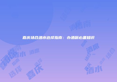 喜庆场合酒水选择指南：办酒席必备知识