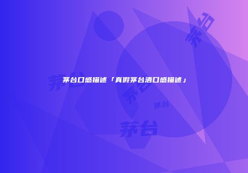 茅台口感描述「真假茅台酒口感描述」
