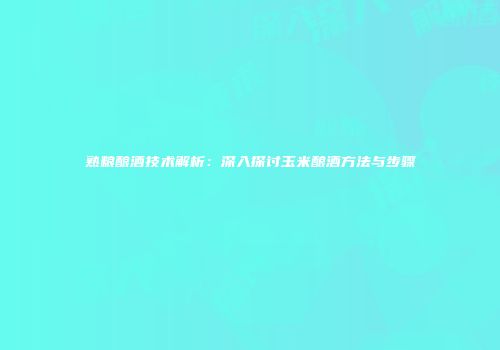 熟粮酿酒技术解析：深入探讨玉米酿酒方法与步骤