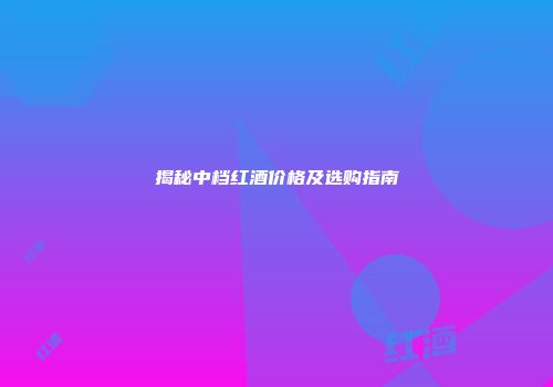 揭秘中档红酒价格及选购指南
