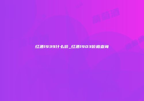 红酒1939什么价_红酒1903价格查询