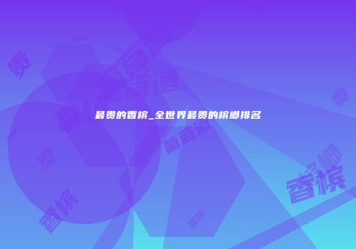 最贵的香槟_全世界最贵的槟榔排名