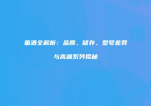 董酒全解析：品质、储存、型号差异与高端系列揭秘