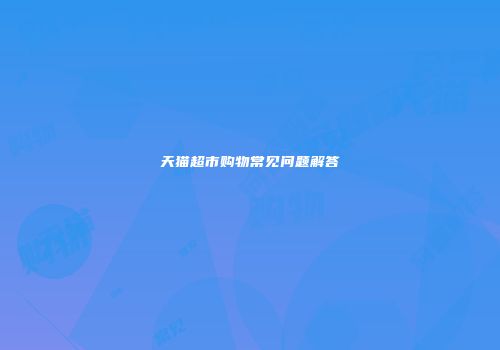 天猫超市购物常见问题解答