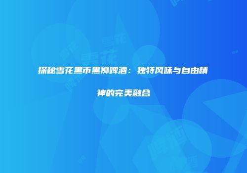 探秘雪花黑市黑狮啤酒：独特风味与自由精神的完美融合
