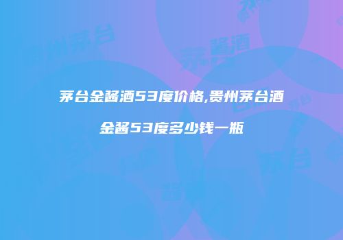 茅台金酱酒53度价格,贵州茅台酒金酱53度多少钱一瓶