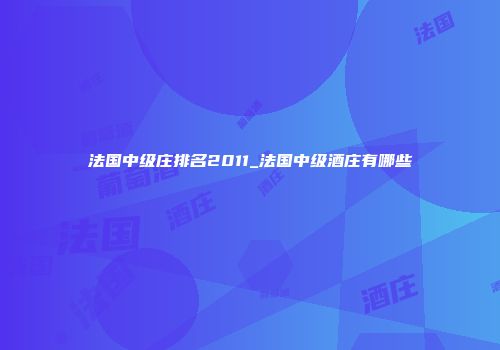 法国中级庄排名2011_法国中级酒庄有哪些