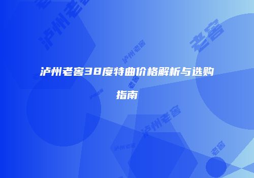 泸州老窖38度特曲价格解析与选购指南