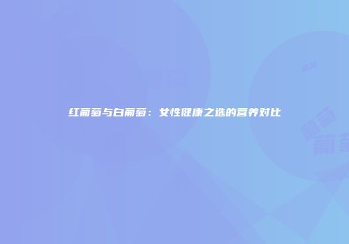红葡萄与白葡萄：女性健康之选的营养对比