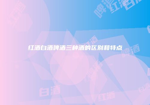 红酒白酒啤酒三种酒的区别和特点