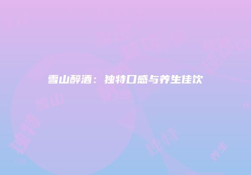 雪山醉酒：独特口感与养生佳饮
