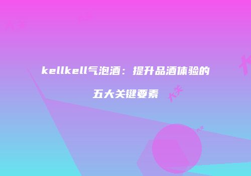 kellkell气泡酒：提升品酒体验的五大关键要素