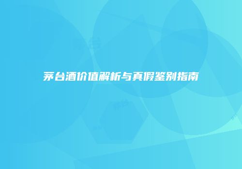 茅台酒价值解析与真假鉴别指南