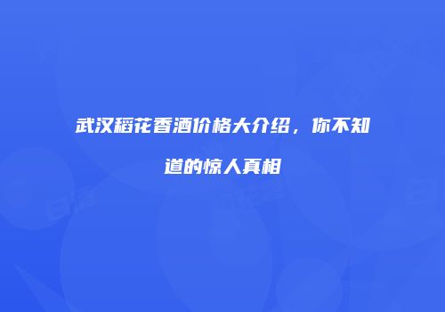 武汉稻花香酒价格大介绍，你不知道的惊人真相