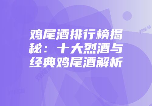 鸡尾酒排行榜揭秘：十大烈酒与经典鸡尾酒解析