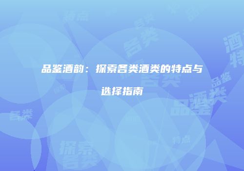 品鉴酒韵：探索各类酒类的特点与选择指南