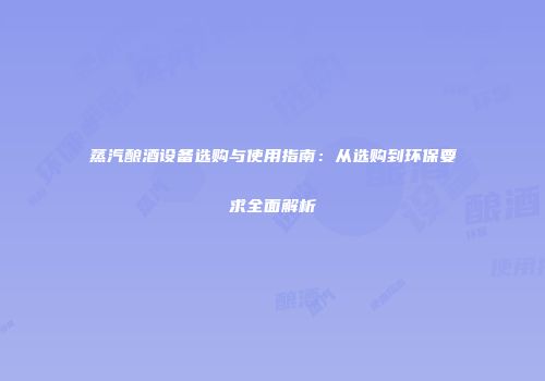 蒸汽酿酒设备选购与使用指南：从选购到环保要求全面解析