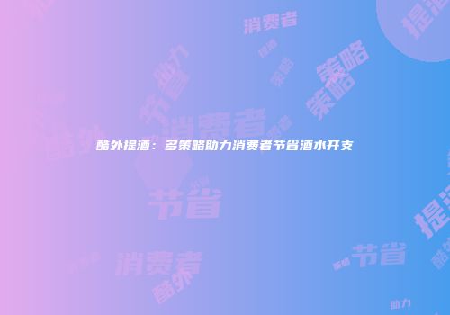 酷外提酒：多策略助力消费者节省酒水开支