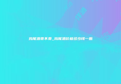 鸡尾酒贵不贵_鸡尾酒价格多少钱一瓶