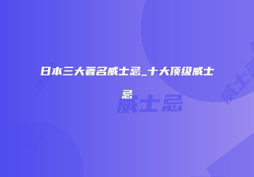 日本三大著名威士忌_十大顶级威士忌