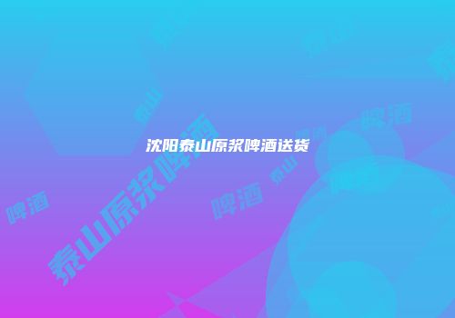 沈阳泰山原浆啤酒送货